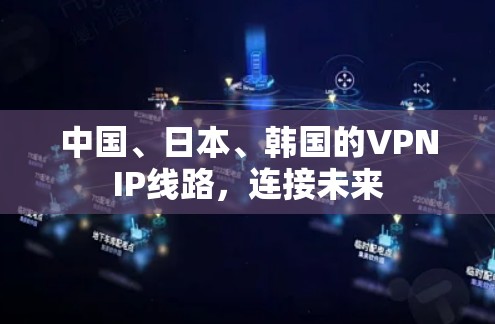 中国、日本、韩国的VPNIP线路,连接未来 中国、日本、韩国的VPNIP线路,连接未来