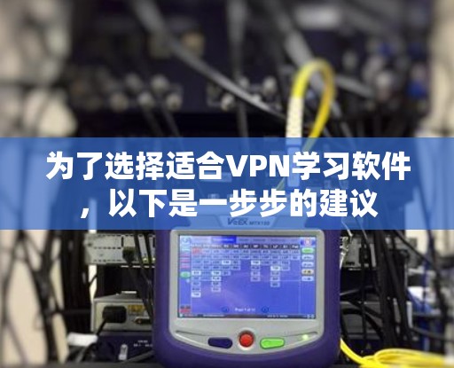 为了选择适合VPN学习软件,以下是一步步的建议 为了选择适合VPN学习软件,以下是一步步的建议