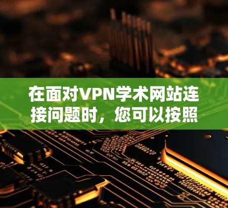 在面对VPN学术网站连接问题时,您可以按照以下步骤进行处理 在面对VPN学术网站连接问题时,您可以按照以下步骤进行处理