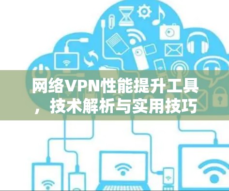 网络VPN性能提升工具,技术解析与实用技巧 网络VPN性能提升工具,技术解析与实用技巧