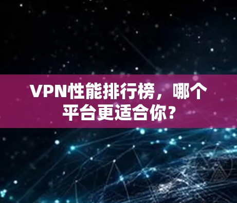 VPN性能排行榜,哪个平台更适合你? VPN性能排行榜,哪个平台更适合你?