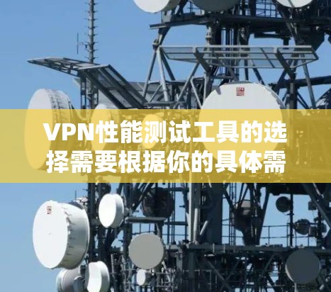 VPN性能测试工具的选择需要根据你的具体需求和预算来决定。以下是一些推荐,涵盖不同类型的测试需求 VPN性能测试工具的选择需要根据你的具体需求和预算来决定。以下是一些推荐,涵盖不同类型的测试需求