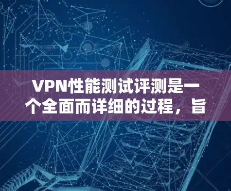 VPN性能测试评测是一个全面而详细的过程，旨在评估VPN在处理数据、连接时的延迟、稳定性等性能指标。以下是该评测的详细内容