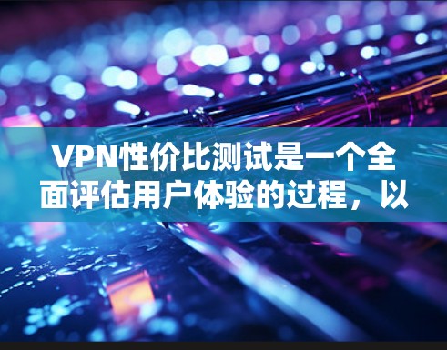 VPN性价比测试是一个全面评估用户体验的过程,以下是一个结构化的总结和建议 VPN性价比测试是一个全面评估用户体验的过程,以下是一个结构化的总结和建议
