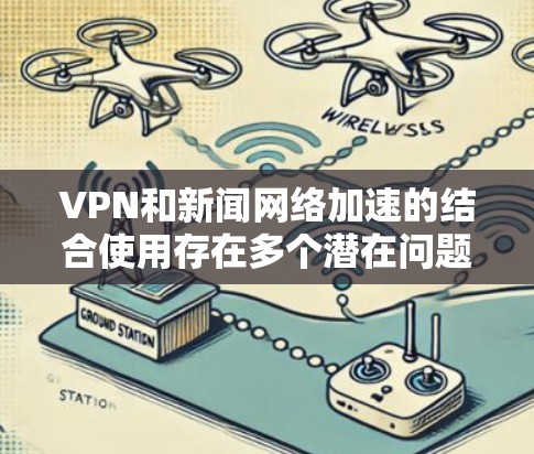 VPN和新闻网络加速的结合使用存在多个潜在问题,包括安全风险、用户体验影响和兼容性问题。以下是对这些问题的详细分析和解决方案 VPN和新闻网络加速的结合使用存在多个潜在问题,包括安全风险、用户体验影响和兼容性问题。以下是对这些问题的详细分析和解决方案