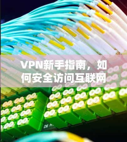 VPN新手指南,如何安全访问互联网 VPN新手指南,如何安全访问互联网