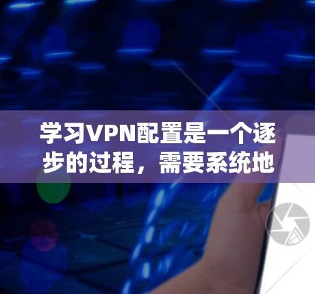 学习VPN配置是一个逐步的过程,需要系统地进行。以下是一个详细且结构化的指南,帮助你逐步掌握VPN的配置方法 学习VPN配置是一个逐步的过程,需要系统地进行。以下是一个详细且结构化的指南,帮助你逐步掌握VPN的配置方法