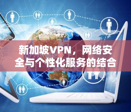 新加坡VPN,网络安全与个性化服务的结合 新加坡VPN,网络安全与个性化服务的结合