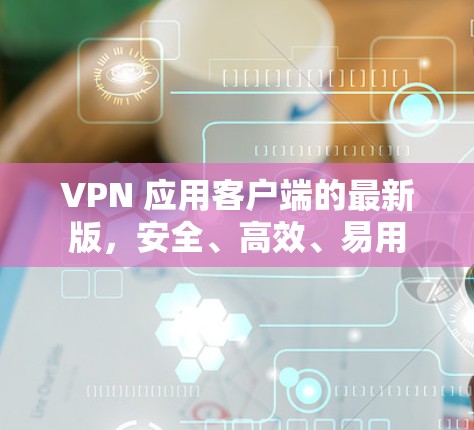 VPN 应用客户端的最新版,安全、高效、易用 VPN 应用客户端的最新版,安全、高效、易用