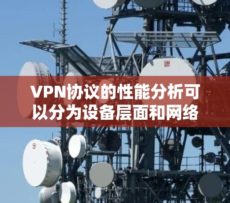 VPN协议的性能分析可以分为设备层面和网络层面,分别探讨其优势、劣势及其优化方向 VPN协议的性能分析可以分为设备层面和网络层面,分别探讨其优势、劣势及其优化方向