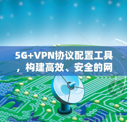 5G+VPN协议配置工具，构建高效、安全的网络连接