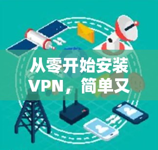 从零开始安装VPN,简单又高效的安装步骤 从零开始安装VPN,简单又高效的安装步骤