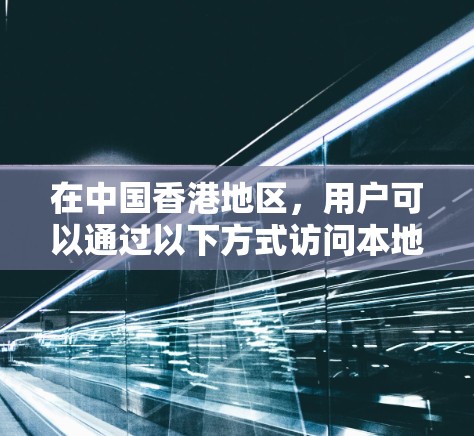 在中国香港地区,用户可以通过以下方式访问本地互联网,前提是遵守香港的法律法规和网络安全政策 在中国香港地区,用户可以通过以下方式访问本地互联网,前提是遵守香港的法律法规和网络安全政策