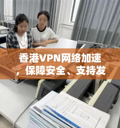 香港VPN网络加速,保障安全、支持发展 香港VPN网络加速,保障安全、支持发展