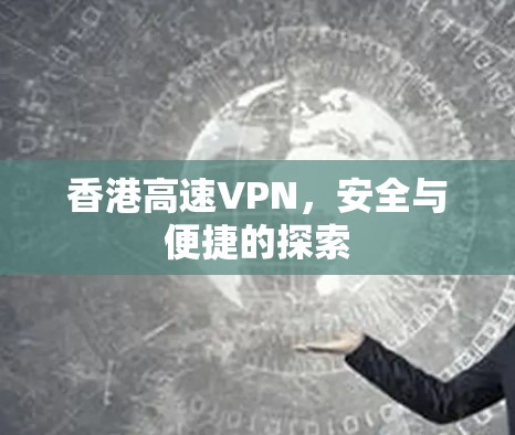 香港高速VPN,安全与便捷的探索 香港高速VPN,安全与便捷的探索