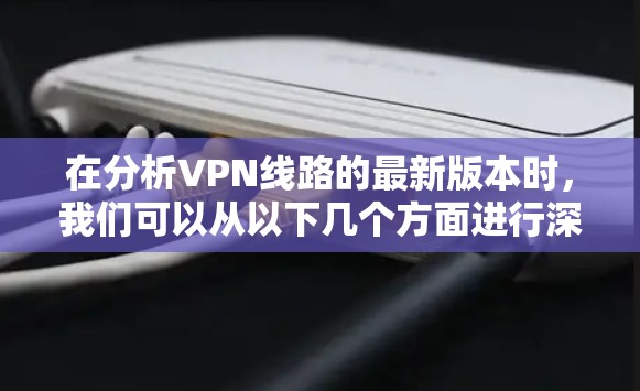 在分析VPN线路的最新版本时,我们可以从以下几个方面进行深入探讨 在分析VPN线路的最新版本时,我们可以从以下几个方面进行深入探讨