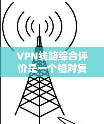 VPN线路综合评价是一个相对复杂的话题,因为它取决于您具体的需求、预算以及对网络安全的关注程度。以下是一个综合的 VPN 综合评测,涵盖了安全性、覆盖范围、性价比以及推荐的 VPN 平台 VPN线路综合评价是一个相对复杂的话题,因为它取决于您具体的需求、预算以及对网络安全的关注程度。以下是一个综合的 VPN 综合评测,涵盖了安全性、覆盖范围、性价比以及推荐的 VPN 平台