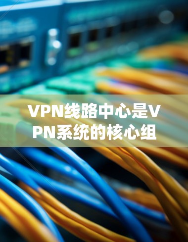 VPN线路中心是VPN系统的核心组成部分，负责管理数据流量和安全。以下是该部分的主要功能和组成部分