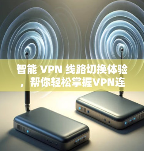 智能 VPN 线路切换体验,帮你轻松掌握VPN连接 智能 VPN 线路切换体验,帮你轻松掌握VPN连接