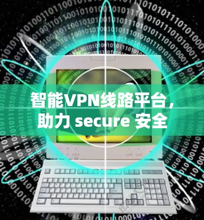 智能VPN线路平台,助力 secure 安全 智能VPN线路平台,助力 secure 安全