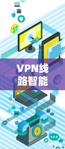 VPN线路智能分析,技术与安全的双刃剑 VPN线路智能分析,技术与安全的双刃剑