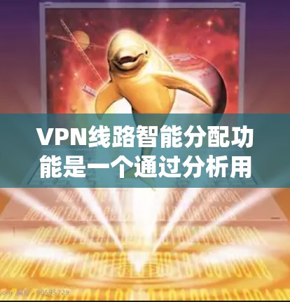 VPN线路智能分配功能是一个通过分析用户信息和行为，自动分配访问VPN线路的系统。以下是该功能的解析