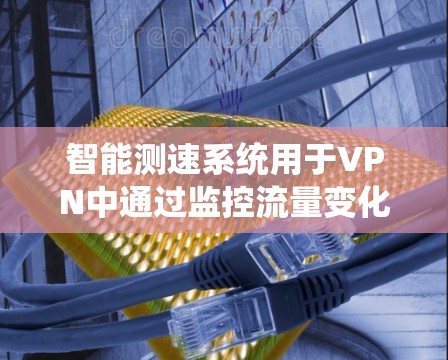 智能测速系统用于VPN中通过监控流量变化来调整流量，以减少被截获的数据。以下是对该系统的详细分析