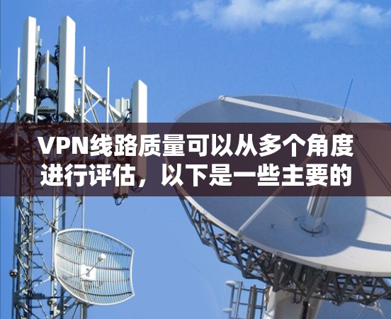 VPN线路质量可以从多个角度进行评估,以下是一些主要的因素 VPN线路质量可以从多个角度进行评估,以下是一些主要的因素