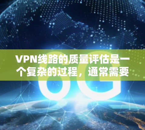 VPN线路的质量评估是一个复杂的过程，通常需要综合考虑安全性和可靠性。以下是关于VPN线路质量评估的一些关键指标和方法