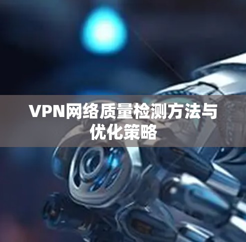 VPN网络质量检测方法与优化策略 VPN网络质量检测方法与优化策略