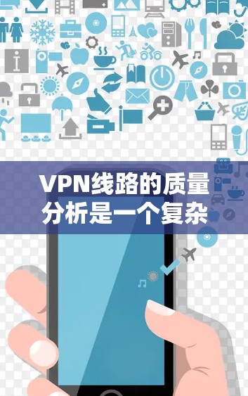 VPN线路的质量分析是一个复杂而多维度的问题,因为它涉及到网络性能、服务质量、安全性等多个方面。以下是一些关键点和分析,帮助你全面评估VPN线路的质量 VPN线路的质量分析是一个复杂而多维度的问题,因为它涉及到网络性能、服务质量、安全性等多个方面。以下是一些关键点和分析,帮助你全面评估VPN线路的质量