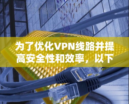 为了优化VPN线路并提高安全性和效率,以下是一个详细的指南 为了优化VPN线路并提高安全性和效率,以下是一个详细的指南