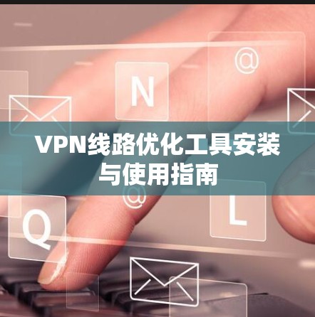 VPN线路优化工具安装与使用指南 VPN线路优化工具安装与使用指南