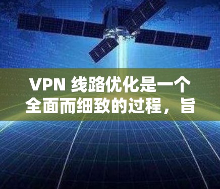 VPN 线路优化是一个全面而细致的过程,旨在提升 VPN 服务器的安全性和可靠性。以下是对 VPN 线路优化的详细步骤和建议 VPN 线路优化是一个全面而细致的过程,旨在提升 VPN 服务器的安全性和可靠性。以下是对 VPN 线路优化的详细步骤和建议