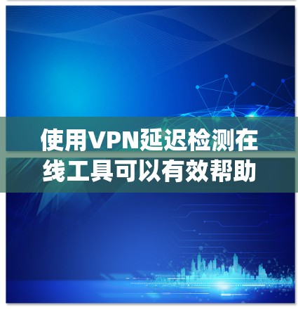 使用VPN延迟检测在线工具可以有效帮助你了解和管理网络延迟,确保VPN服务的稳定性。以下是 guides 和步骤指南,帮助你更好地使用延迟检测工具 使用VPN延迟检测在线工具可以有效帮助你了解和管理网络延迟,确保VPN服务的稳定性。以下是 guides 和步骤指南,帮助你更好地使用延迟检测工具