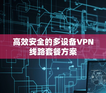 高效安全的多设备VPN线路套餐方案