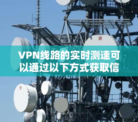 VPN线路的实时测速可以通过以下方式获取信息