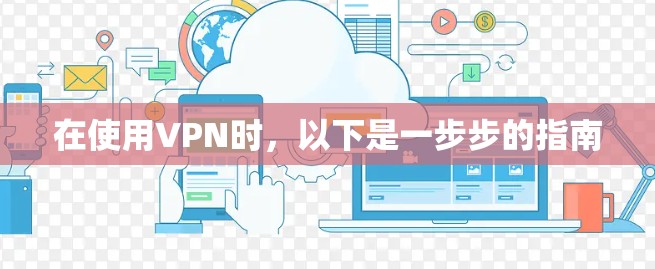在使用VPN时,以下是一步步的指南 在使用VPN时,以下是一步步的指南