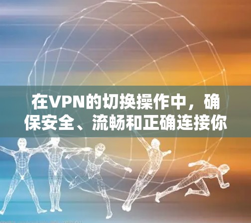 在VPN的切换操作中，确保安全、流畅和正确连接你的目标网络是非常重要的。以下是详细的步骤指南，帮助你顺利完成切换