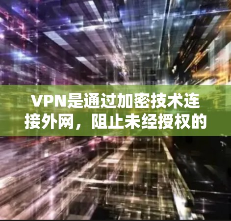 VPN是通过加密技术连接外网，阻止未经授权的访问，广泛应用于保护隐私和访问不法信息。以下是关于VPN的评测和使用指南