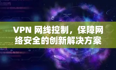 VPN 网线控制,保障网络安全的创新解决方案 VPN 网线控制,保障网络安全的创新解决方案