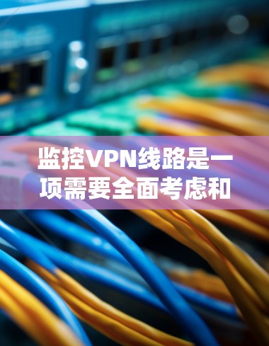 监控VPN线路是一项需要全面考虑和执行的复杂任务，涉及多方面的安全措施和技术应用。以下是监控VPN线路的详细分析