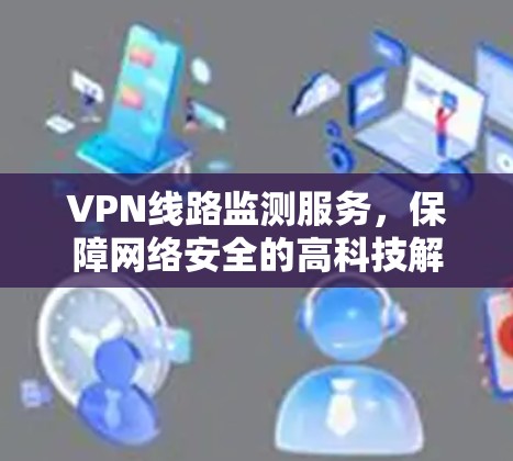 VPN线路监测服务，保障网络安全的高科技解决方案
