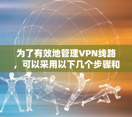 为了有效地管理VPN线路,可以采用以下几个步骤和工具 为了有效地管理VPN线路,可以采用以下几个步骤和工具