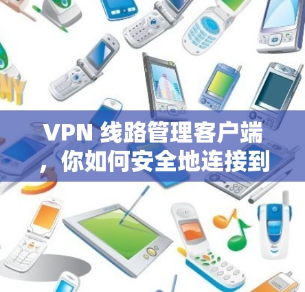 VPN 线路管理客户端,你如何安全地连接到世界之外的网络? VPN 线路管理客户端,你如何安全地连接到世界之外的网络?