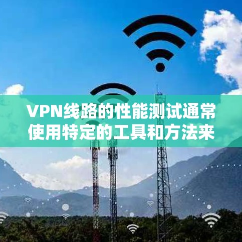 VPN线路的性能测试通常使用特定的工具和方法来确保网络的稳定性和速度。以下是一些常见的VPN线路测试工具和方法