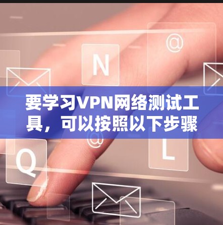要学习VPN网络测试工具，可以按照以下步骤进行