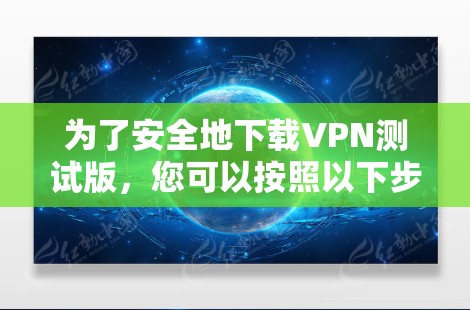 为了安全地下载VPN测试版,您可以按照以下步骤操作 为了安全地下载VPN测试版,您可以按照以下步骤操作