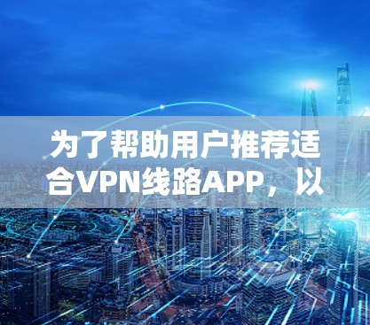 为了帮助用户推荐适合VPN线路APP,以下是详细的分类和推荐 为了帮助用户推荐适合VPN线路APP,以下是详细的分类和推荐
