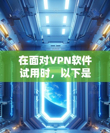 在面对VPN软件试用时,以下是一些有条理的建议和步骤,帮助您顺利下载和使用 在面对VPN软件试用时,以下是一些有条理的建议和步骤,帮助您顺利下载和使用